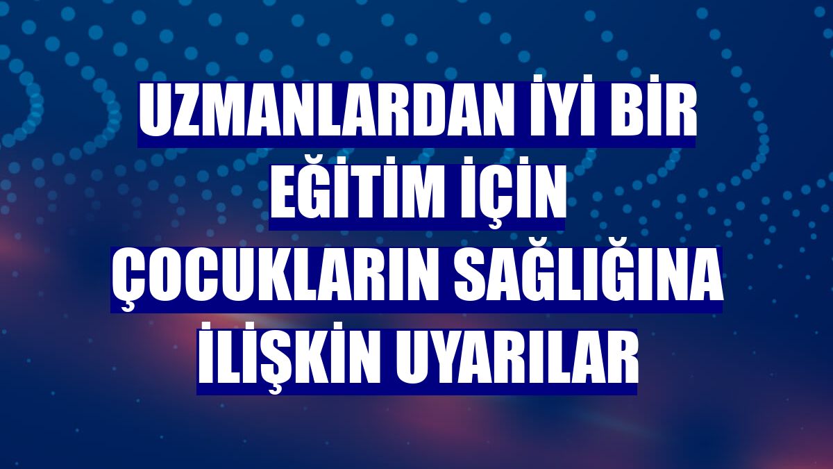 Uzmanlardan iyi bir eğitim için çocukların sağlığına ilişkin uyarılar