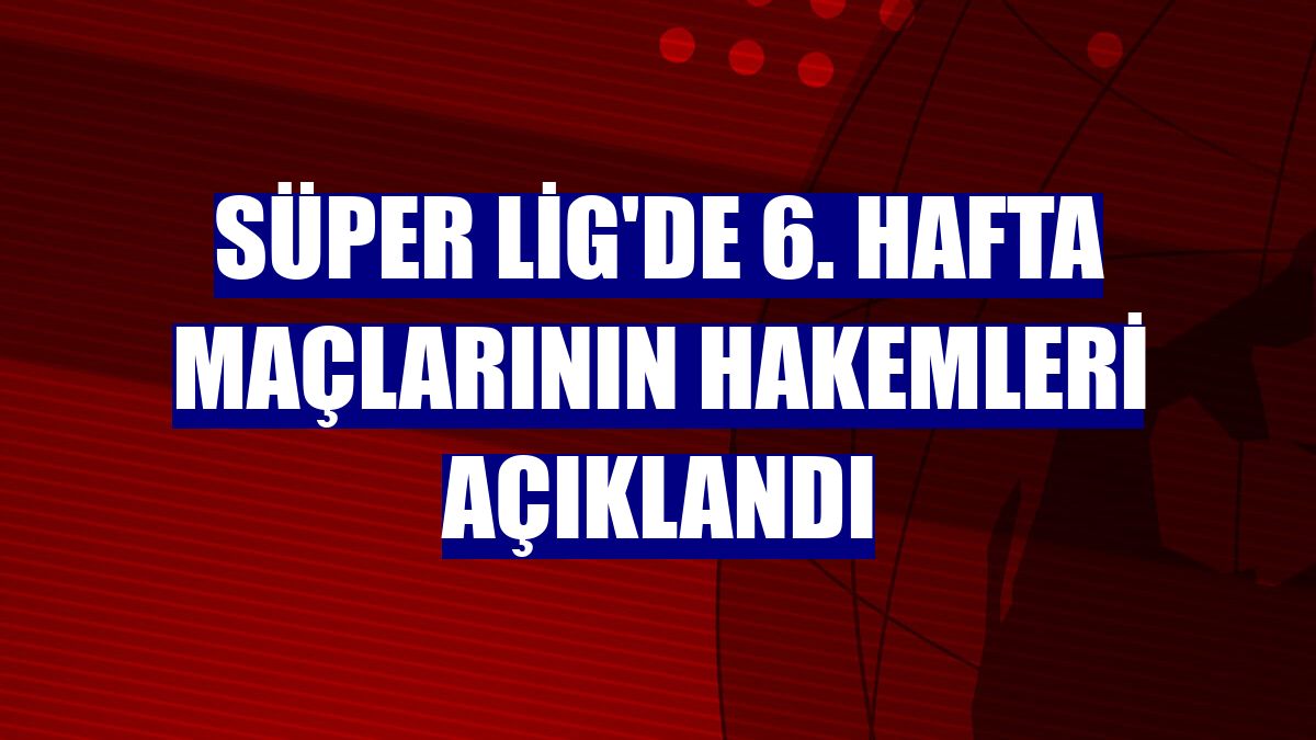 Süper Lig'de 6. hafta maçlarının hakemleri açıklandı