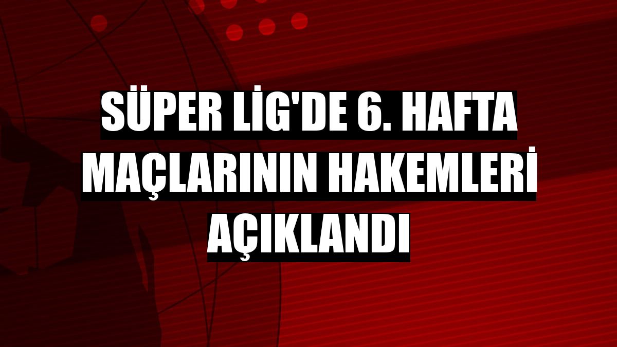 Süper Lig'de 6. hafta maçlarının hakemleri açıklandı