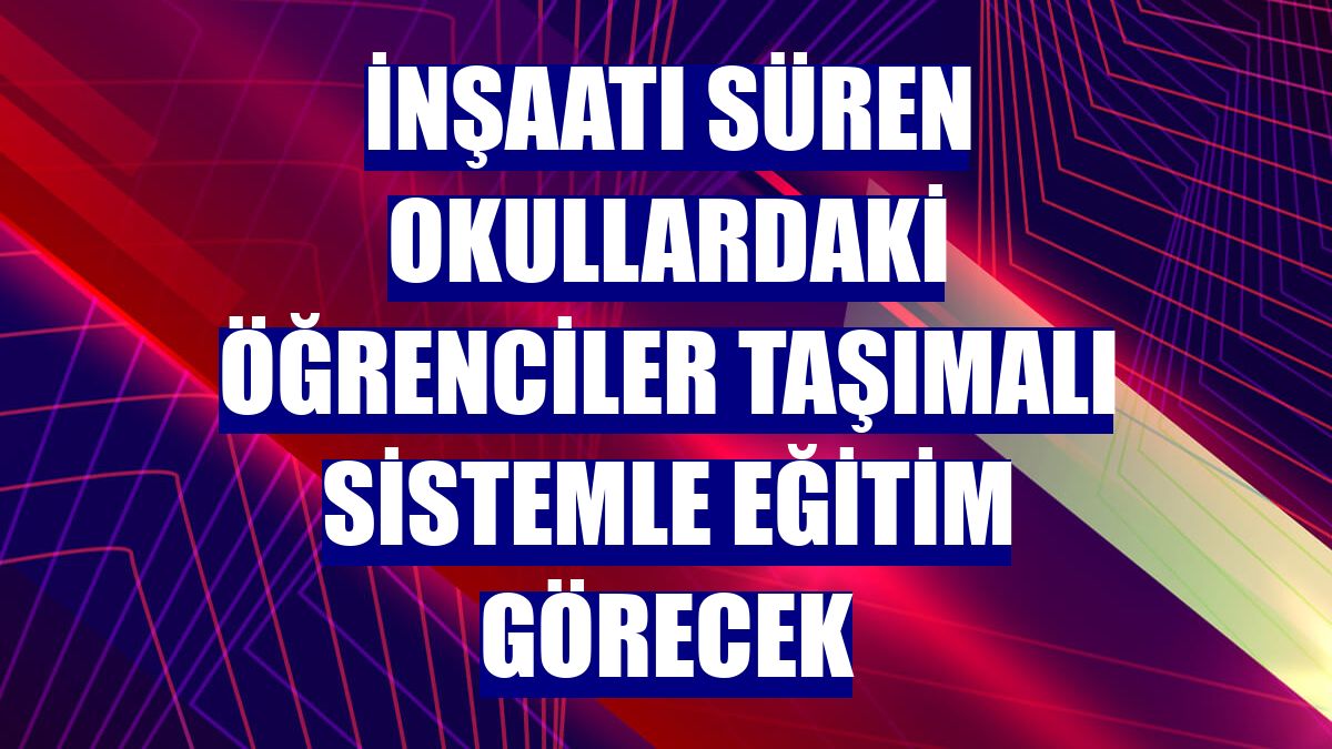 İnşaatı süren okullardaki öğrenciler taşımalı sistemle eğitim görecek