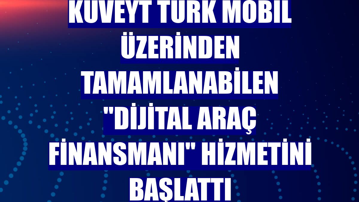 Kuveyt Türk mobil üzerinden tamamlanabilen "Dijital Araç Finansmanı" hizmetini başlattı