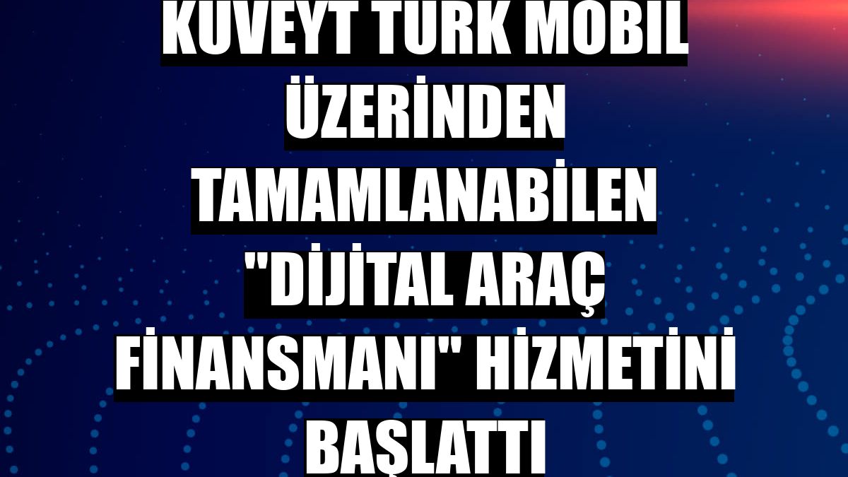 Kuveyt Türk mobil üzerinden tamamlanabilen 'Dijital Araç Finansmanı' hizmetini başlattı