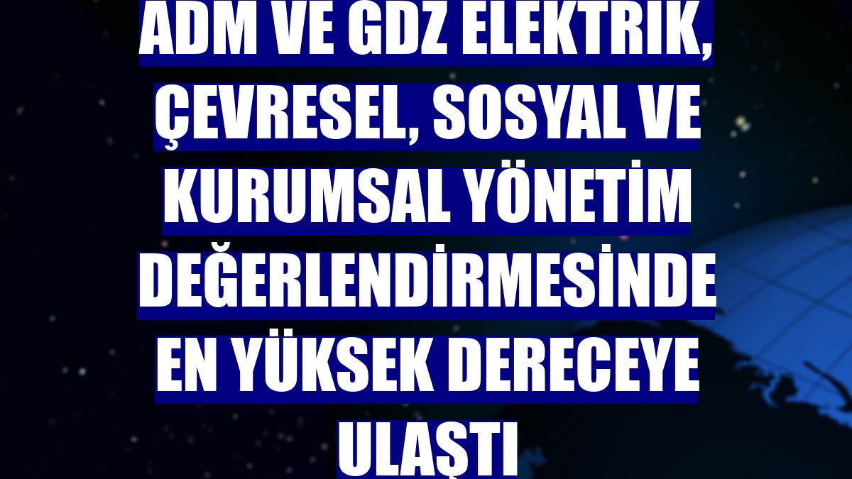 Adm ve Gdz Elektrik, çevresel, sosyal ve kurumsal yönetim değerlendirmesinde en yüksek dereceye ulaştı