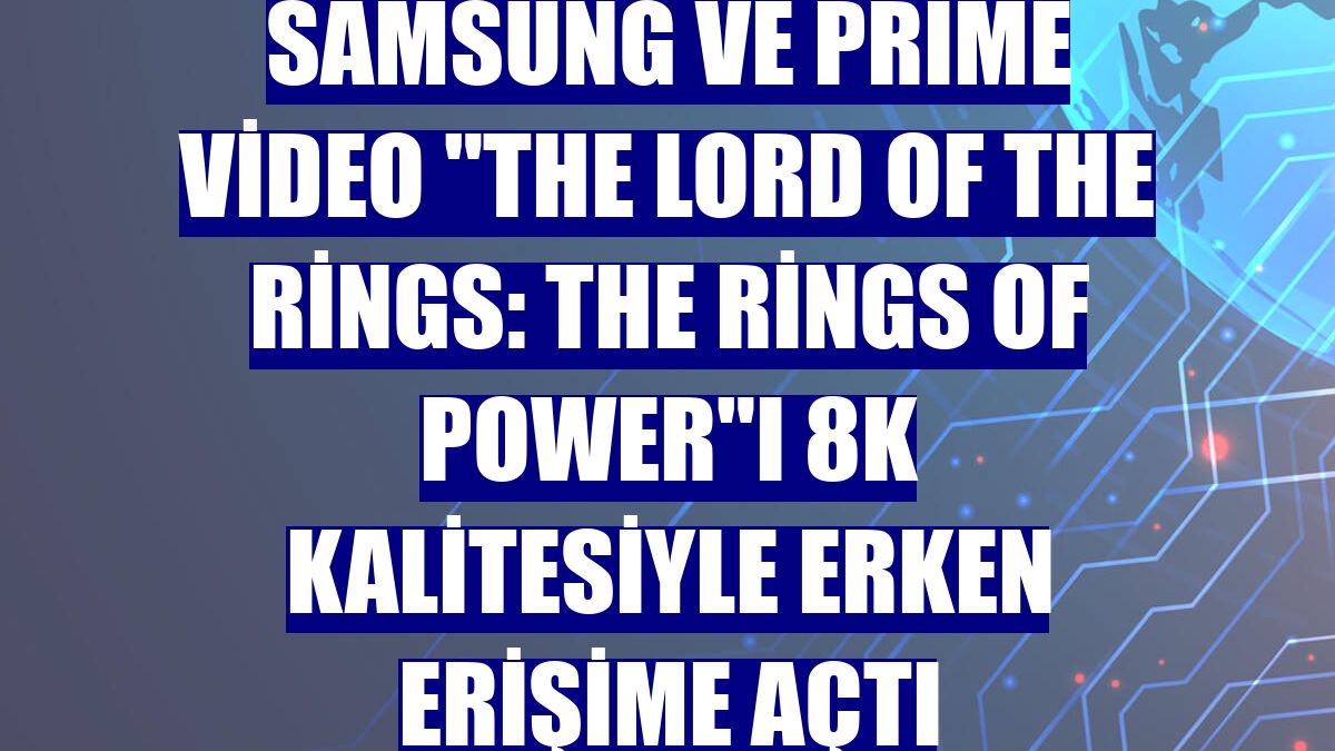 Samsung ve Prime Video "The Lord of the Rings: The Rings of Power"ı 8K kalitesiyle erken erişime açtı