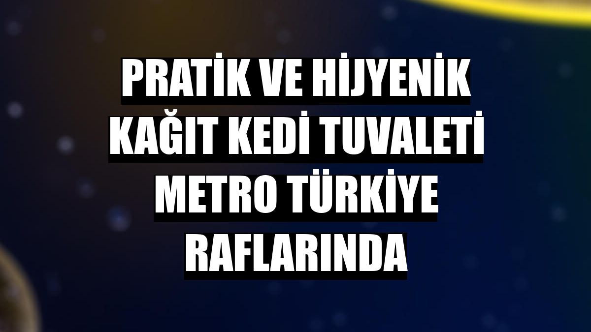 Pratik ve hijyenik kağıt kedi tuvaleti Metro Türkiye raflarında