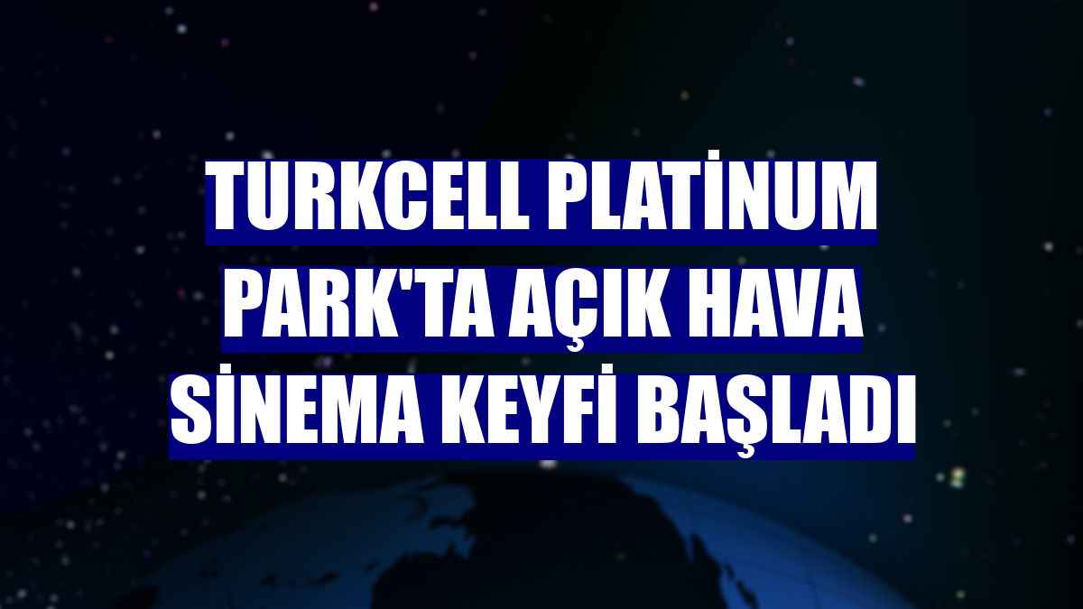 Turkcell Platinum Park'ta açık hava sinema keyfi başladı