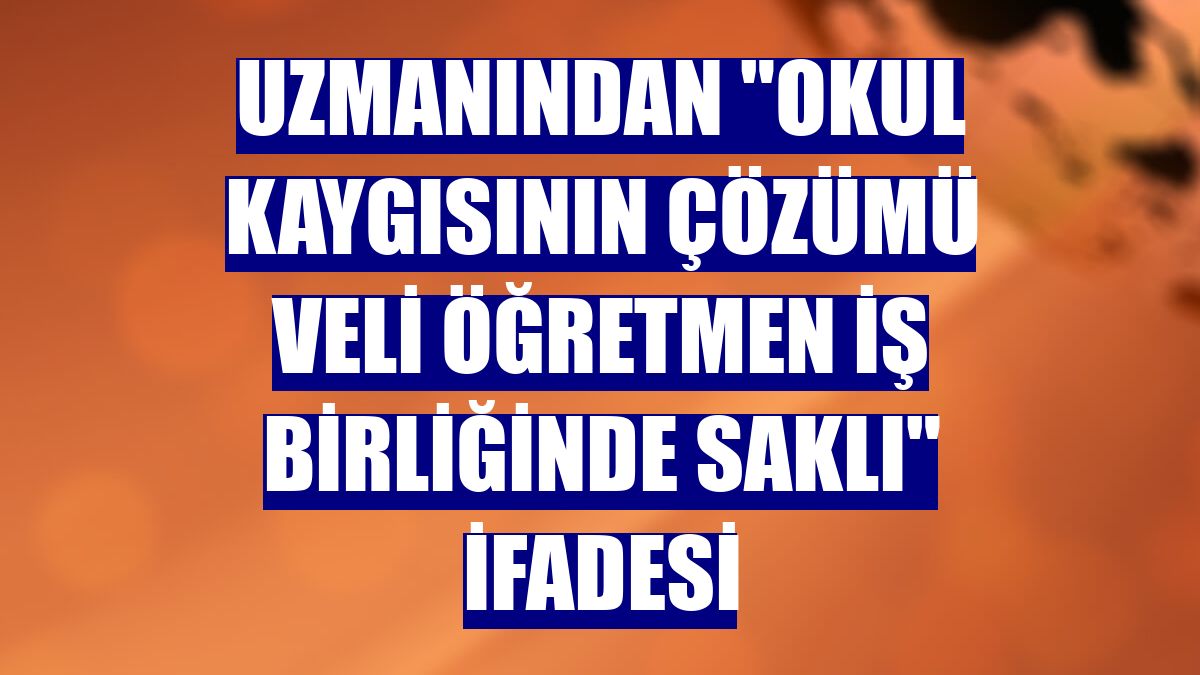 Uzmanından "okul kaygısının çözümü veli öğretmen iş birliğinde saklı" ifadesi