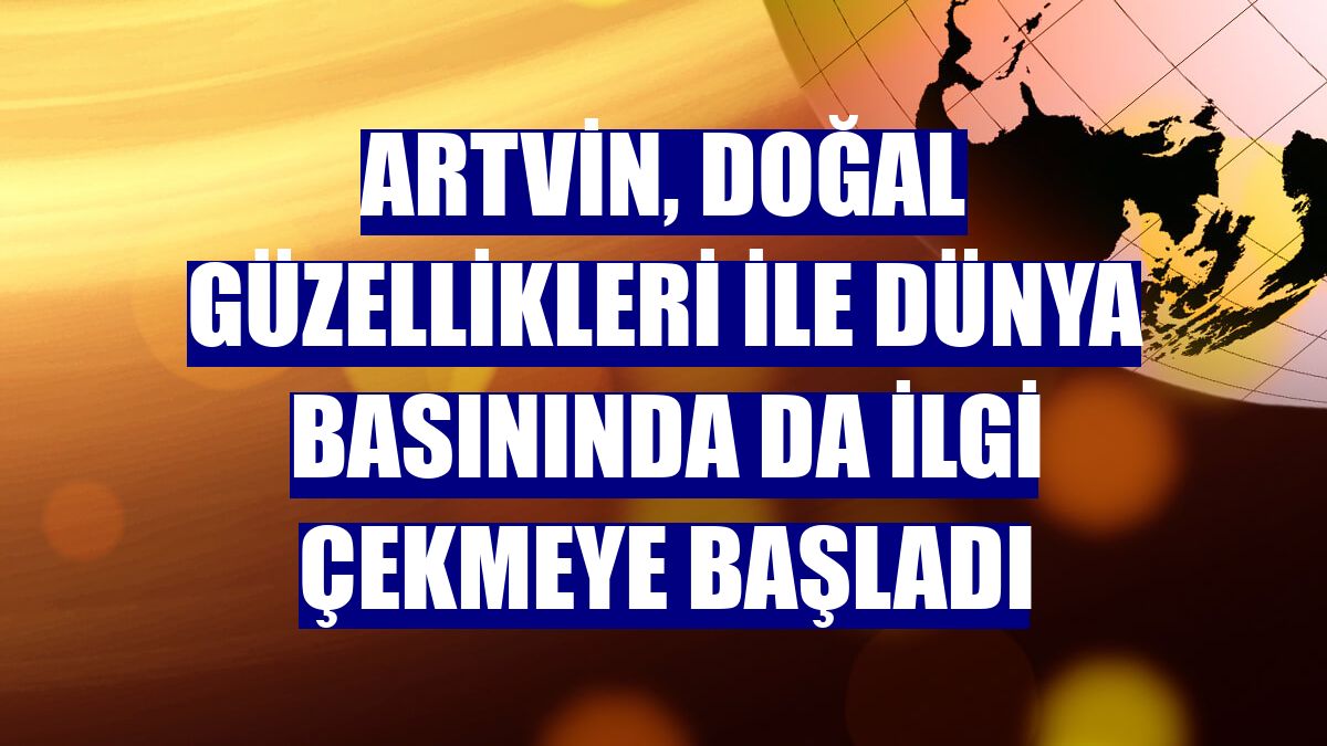 Artvin, doğal güzellikleri ile dünya basınında da ilgi çekmeye başladı