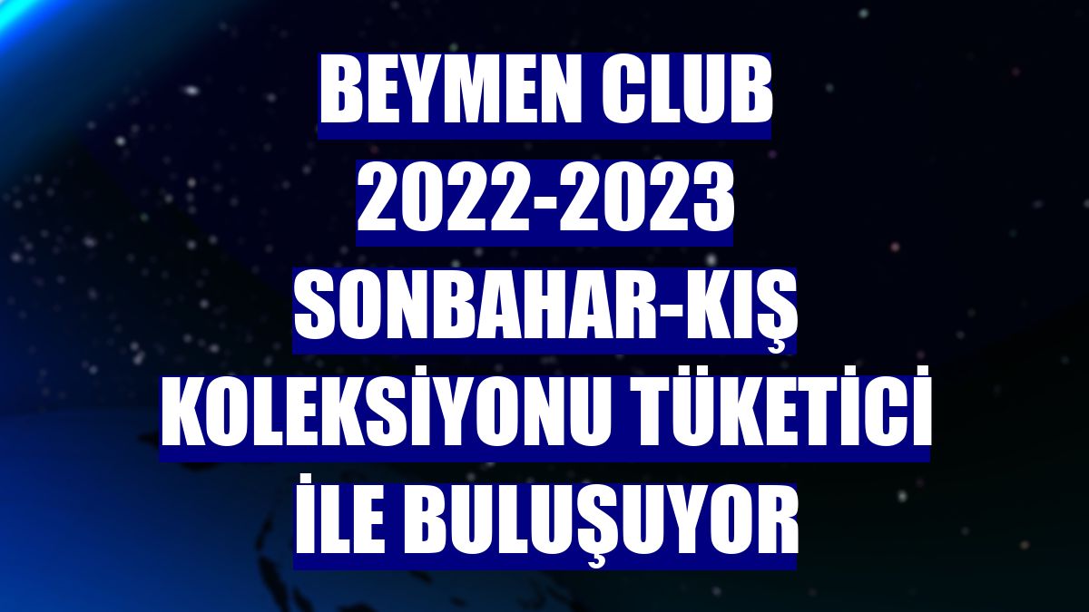 Beymen Club 2022-2023 Sonbahar-Kış Koleksiyonu tüketici ile buluşuyor