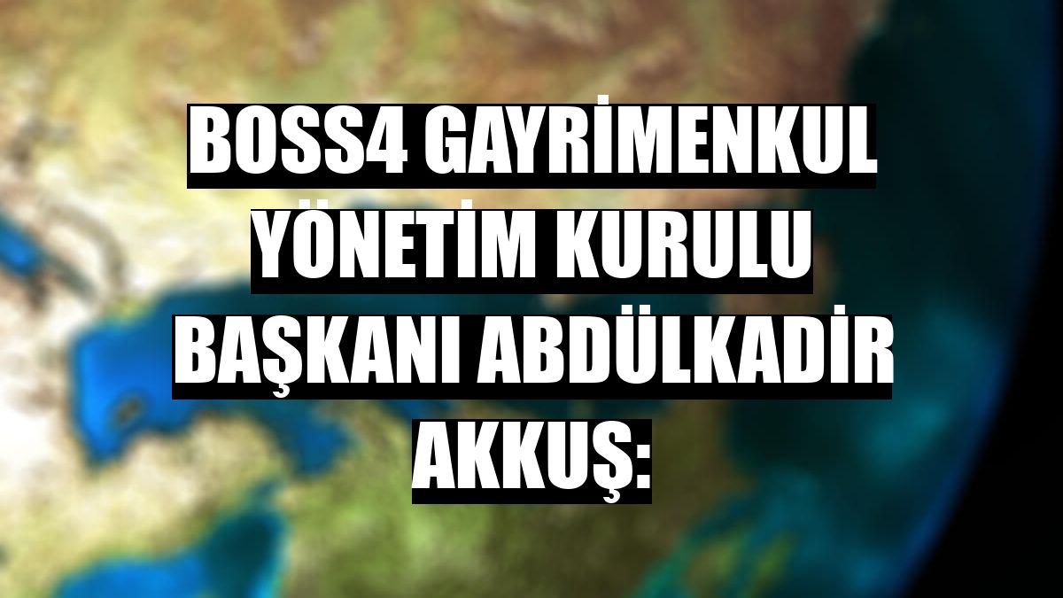 BOSS4 Gayrimenkul Yönetim Kurulu Başkanı Abdülkadir Akkuş: