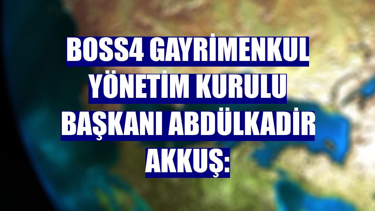 BOSS4 Gayrimenkul Yönetim Kurulu Başkanı Abdülkadir Akkuş: