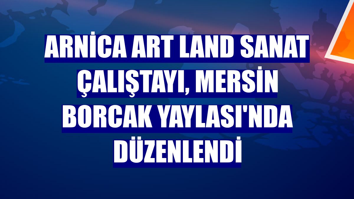 Arnica Art Land Sanat Çalıştayı, Mersin Borcak Yaylası'nda düzenlendi