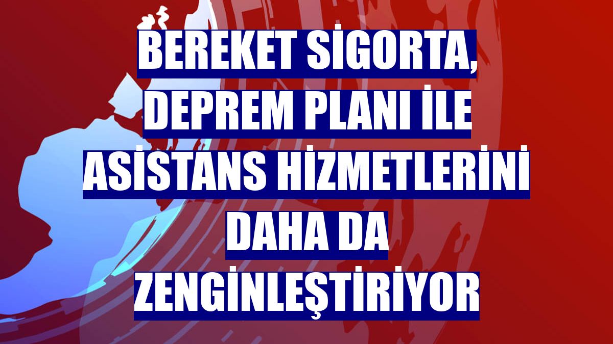 Bereket Sigorta, deprem planı ile asistans hizmetlerini daha da zenginleştiriyor