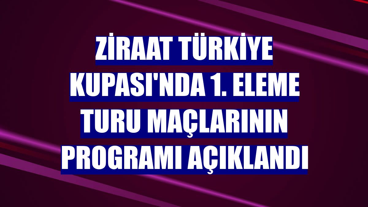 Ziraat Türkiye Kupası'nda 1. eleme turu maçlarının programı açıklandı