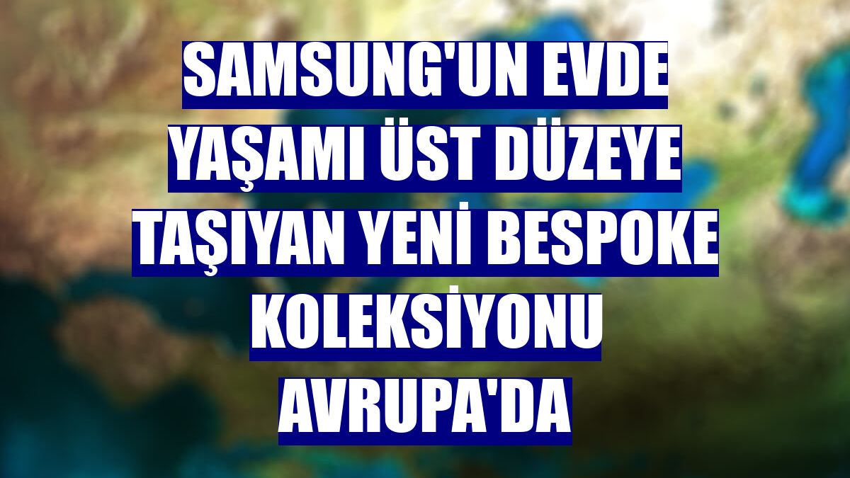Samsung'un evde yaşamı üst düzeye taşıyan yeni Bespoke Koleksiyonu Avrupa'da