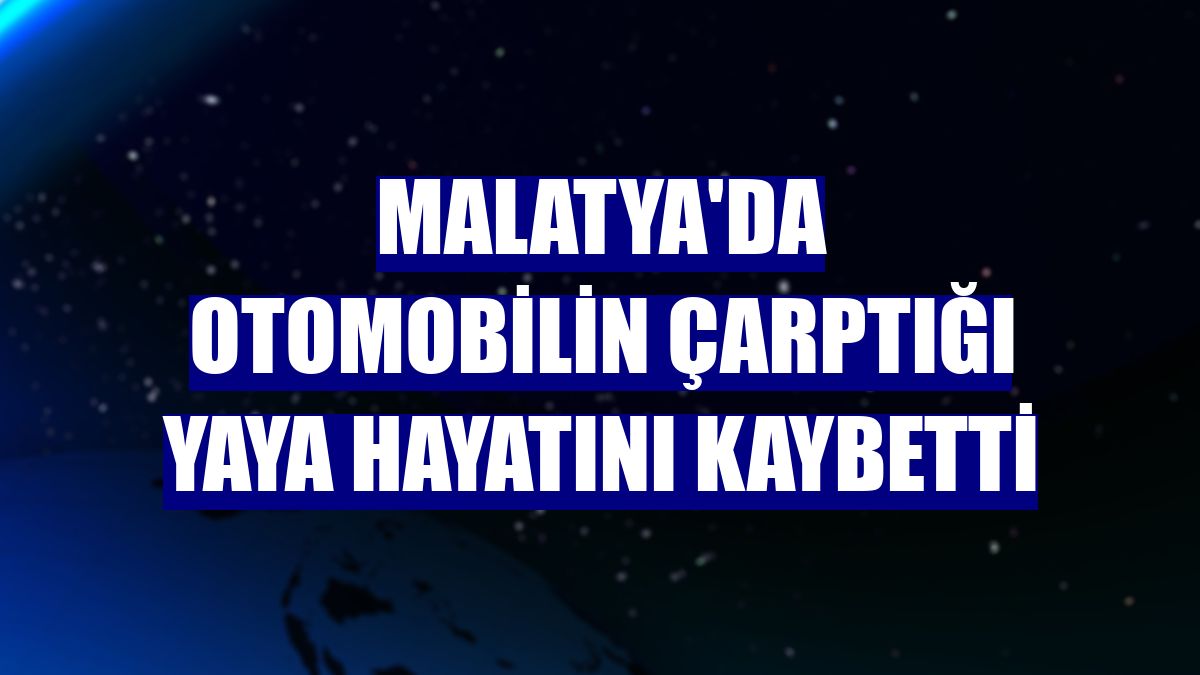 Malatya'da otomobilin çarptığı yaya hayatını kaybetti
