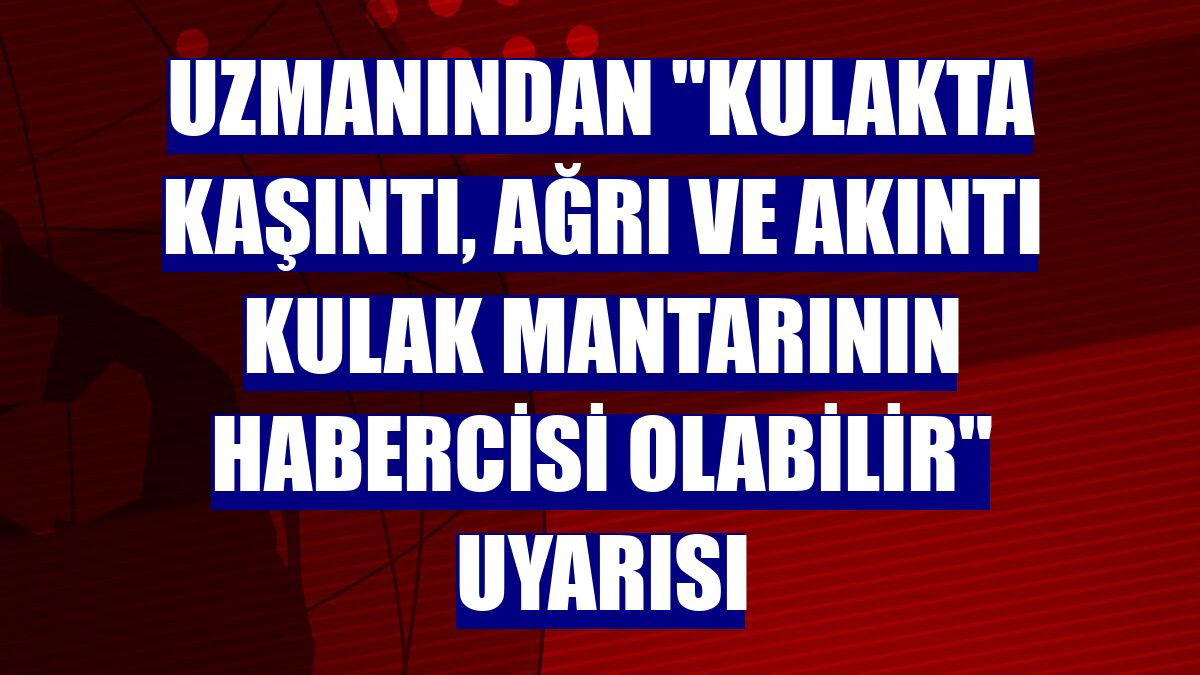 Uzmanından "kulakta kaşıntı, ağrı ve akıntı kulak mantarının habercisi olabilir" uyarısı