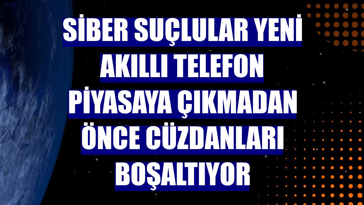 Siber suçlular yeni akıllı telefon piyasaya çıkmadan önce cüzdanları boşaltıyor