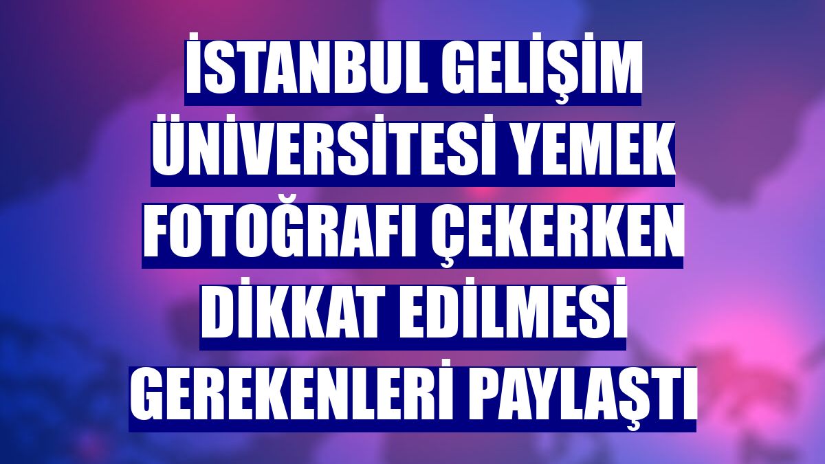İstanbul Gelişim Üniversitesi yemek fotoğrafı çekerken dikkat edilmesi gerekenleri paylaştı
