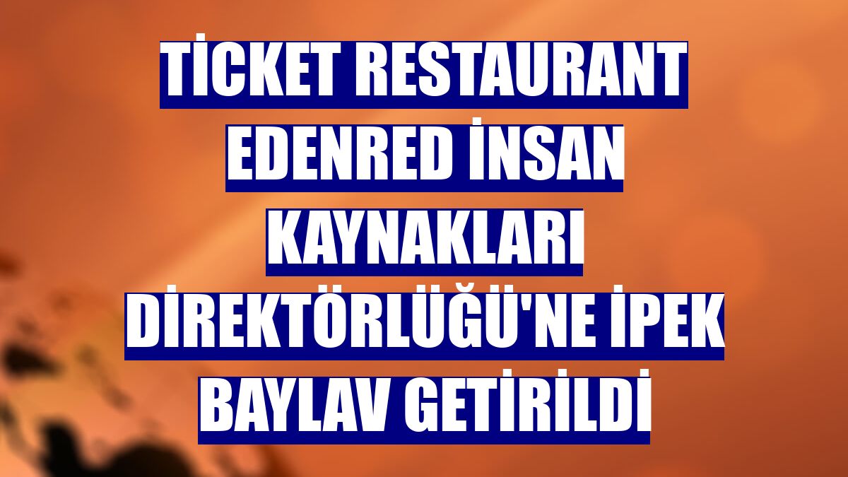 Ticket Restaurant Edenred İnsan Kaynakları Direktörlüğü'ne İpek Baylav getirildi