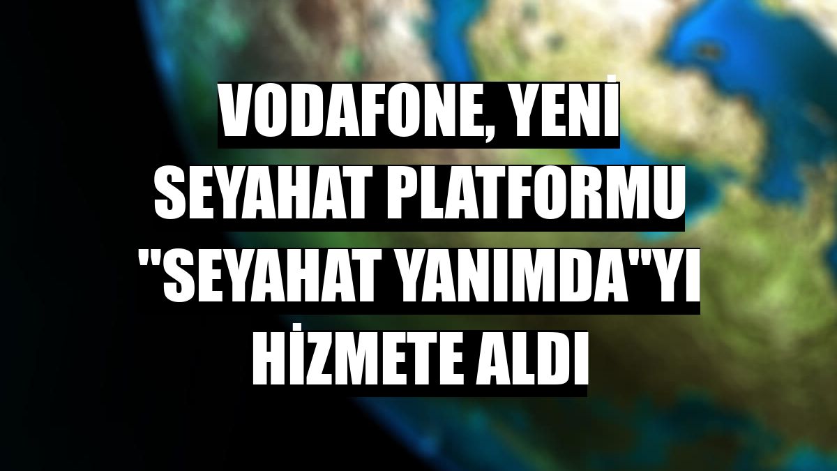 Vodafone, yeni seyahat platformu 'Seyahat Yanımda'yı hizmete aldı