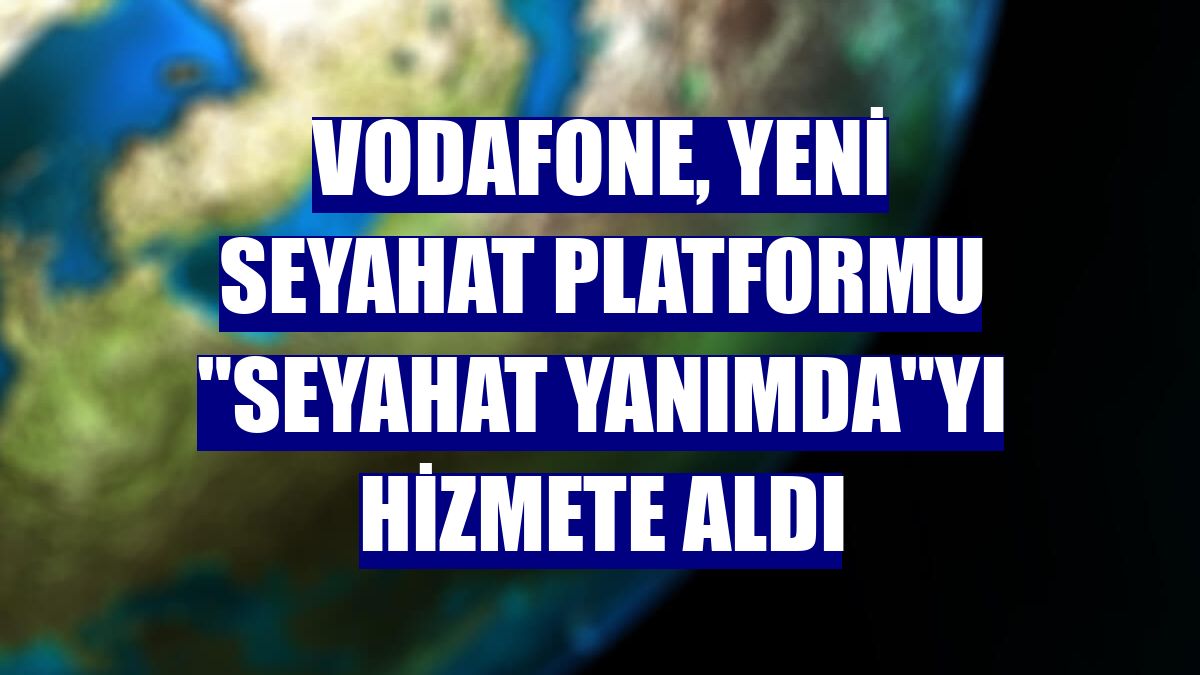 Vodafone, yeni seyahat platformu 'Seyahat Yanımda'yı hizmete aldı