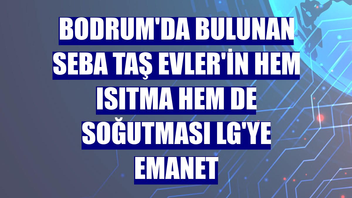 Bodrum'da bulunan SEBA Taş Evler'in hem ısıtma hem de soğutması LG'ye emanet