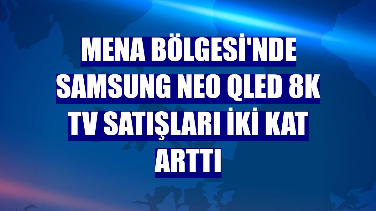 MENA Bölgesi'nde Samsung Neo QLED 8K TV satışları iki kat arttı