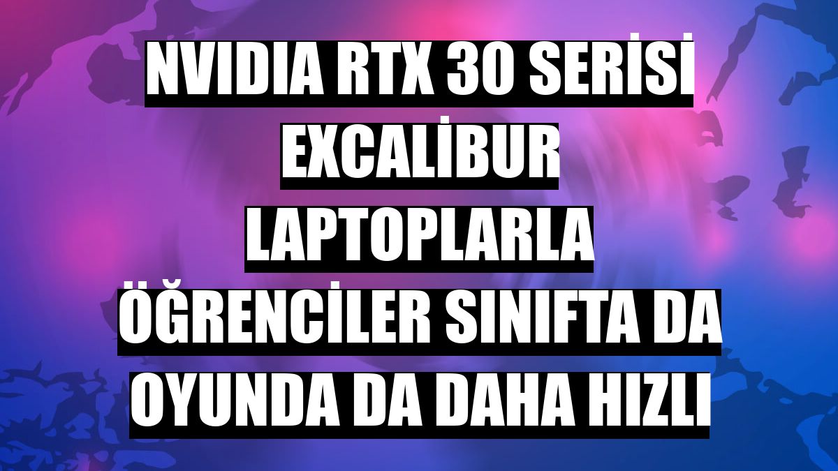 NVIDIA RTX 30 serisi Excalibur laptoplarla öğrenciler sınıfta da oyunda da daha hızlı