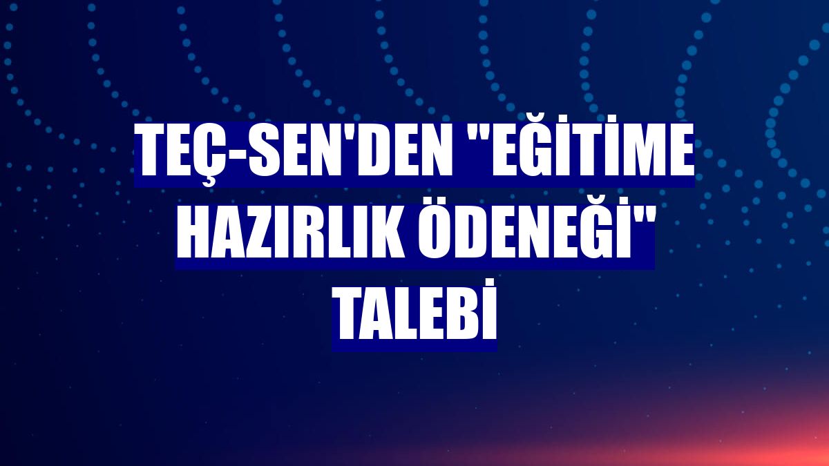 TEÇ-SEN'den "eğitime hazırlık ödeneği" talebi