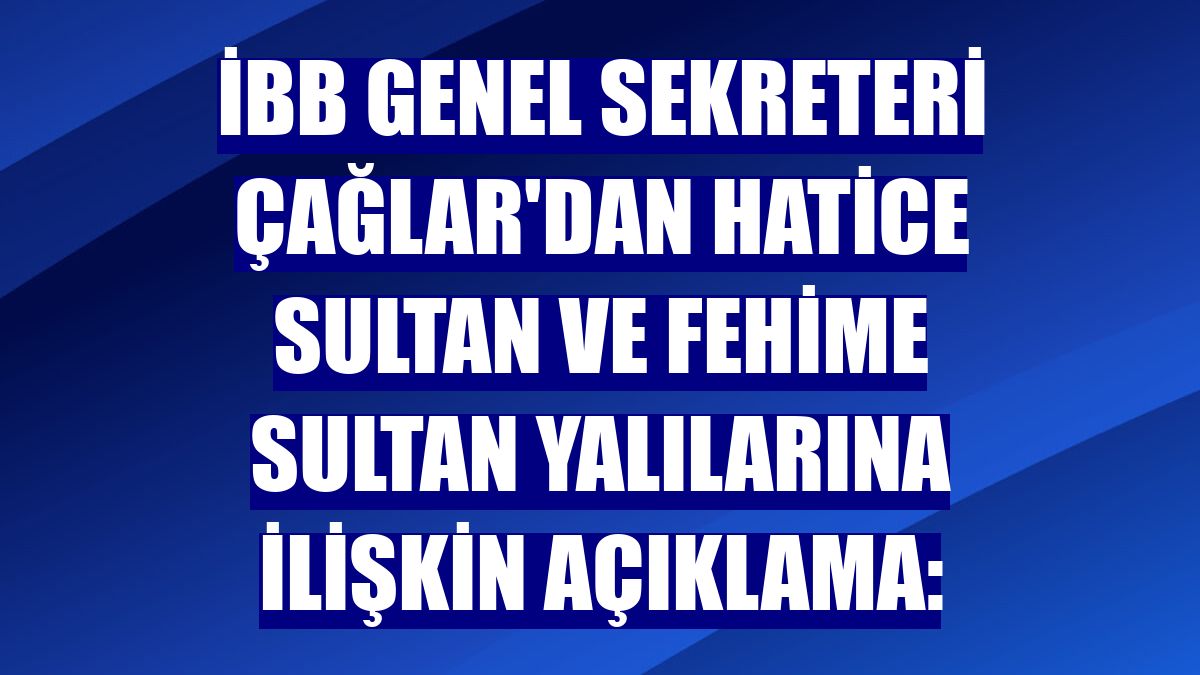 İBB Genel Sekreteri Çağlar'dan Hatice Sultan ve Fehime Sultan yalılarına ilişkin açıklama: