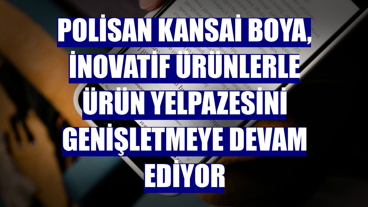 Polisan Kansai Boya, inovatif ürünlerle ürün yelpazesini genişletmeye devam ediyor