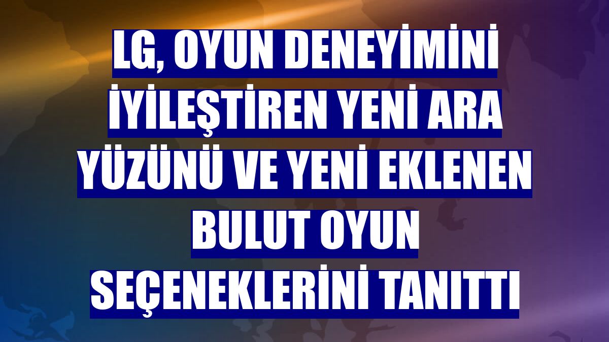 LG, oyun deneyimini iyileştiren yeni ara yüzünü ve yeni eklenen bulut oyun seçeneklerini tanıttı