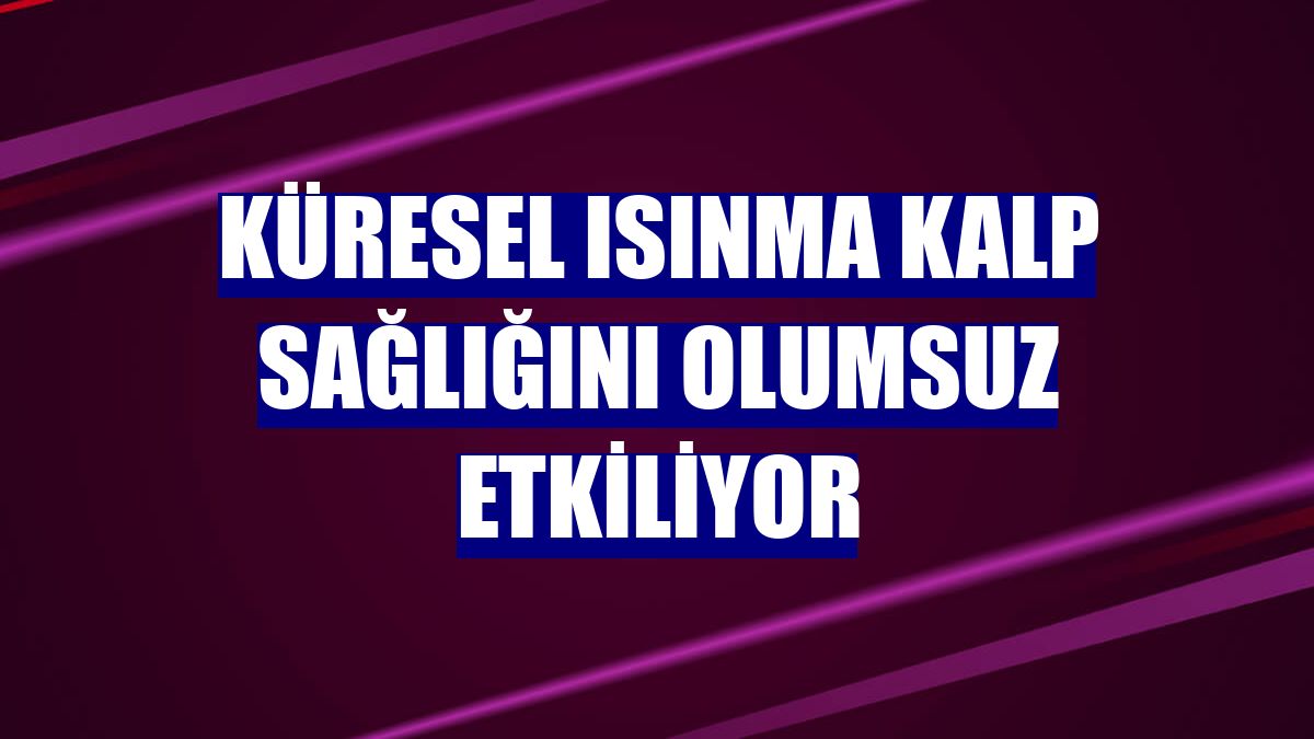 Küresel ısınma kalp sağlığını olumsuz etkiliyor
