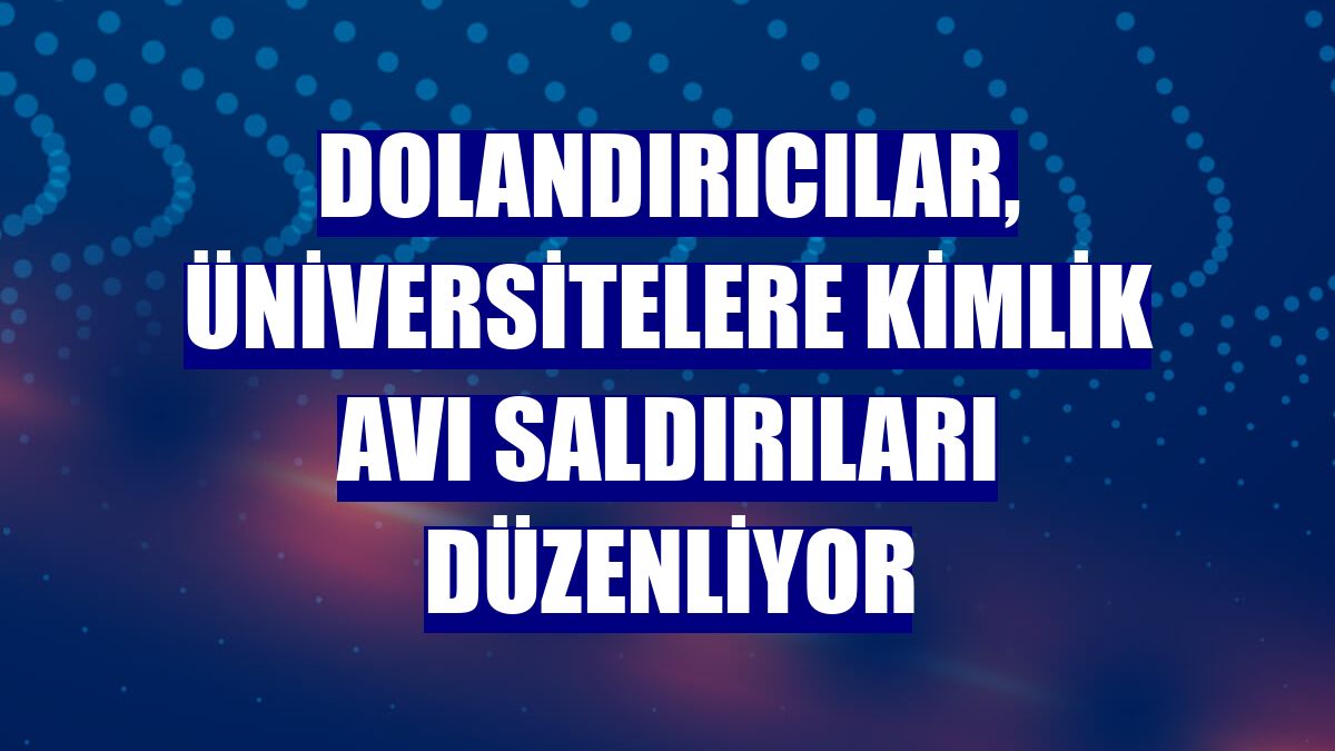 Dolandırıcılar, üniversitelere kimlik avı saldırıları düzenliyor