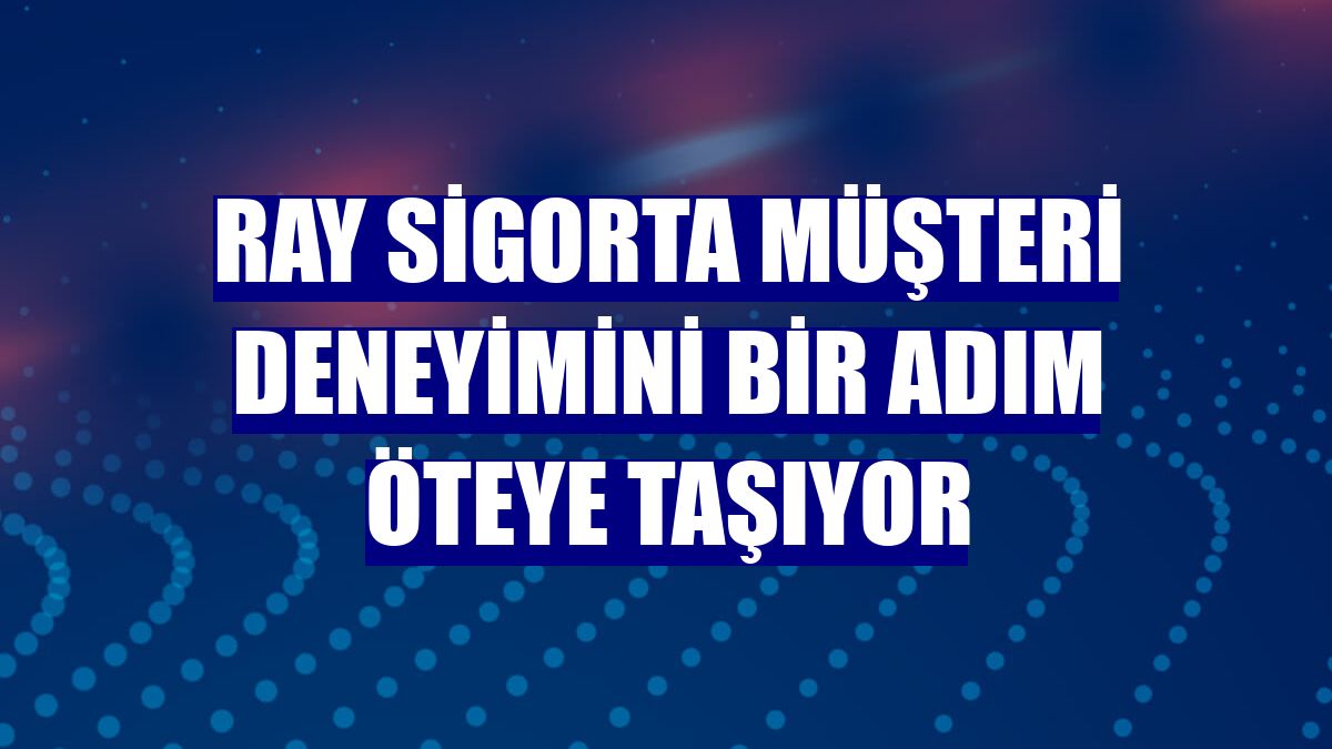 Ray Sigorta müşteri deneyimini bir adım öteye taşıyor