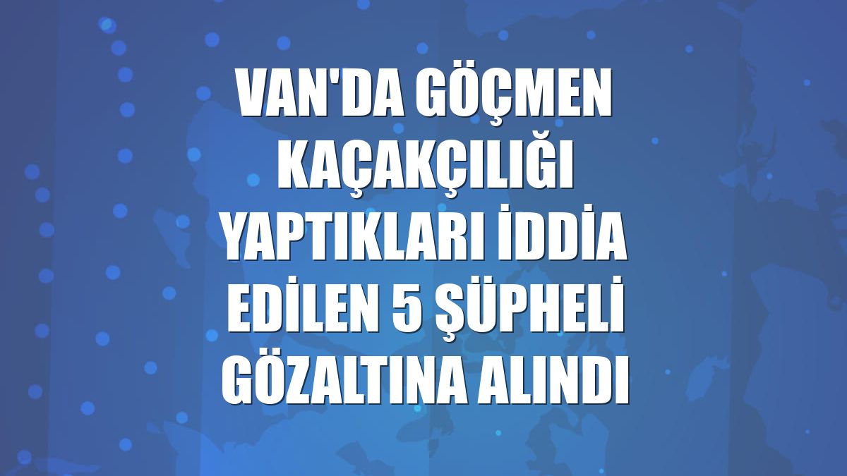 Van'da göçmen kaçakçılığı yaptıkları iddia edilen 5 şüpheli gözaltına alındı