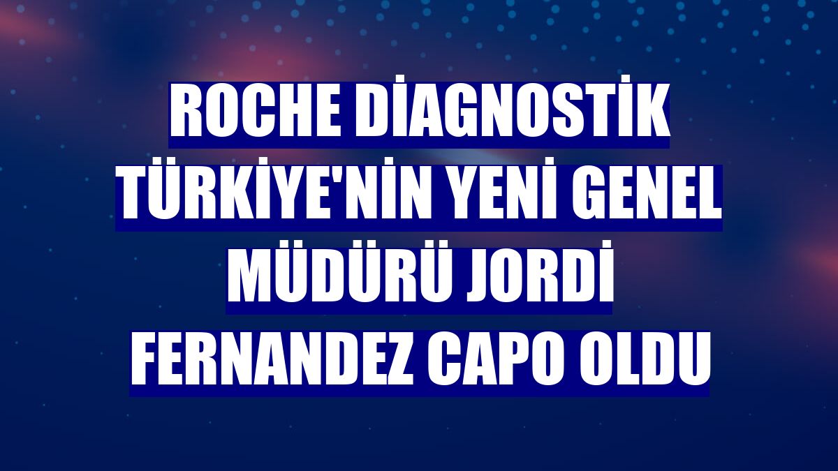 Roche Diagnostik Türkiye'nin yeni genel müdürü Jordi Fernandez Capo oldu