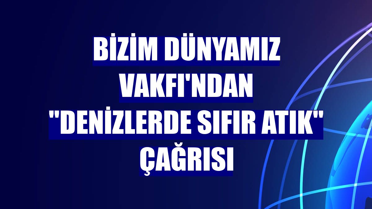 Bizim Dünyamız Vakfı'ndan "denizlerde sıfır atık" çağrısı
