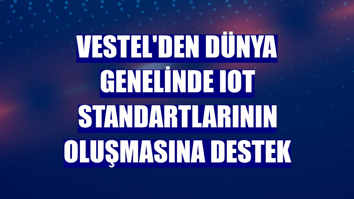 Vestel'den dünya genelinde IoT standartlarının oluşmasına destek
