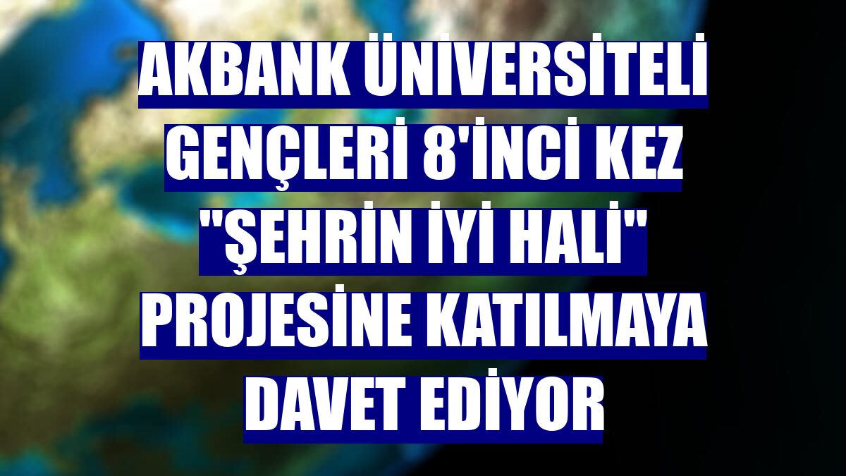 Akbank üniversiteli gençleri 8'inci kez "Şehrin İyi Hali" projesine katılmaya davet ediyor