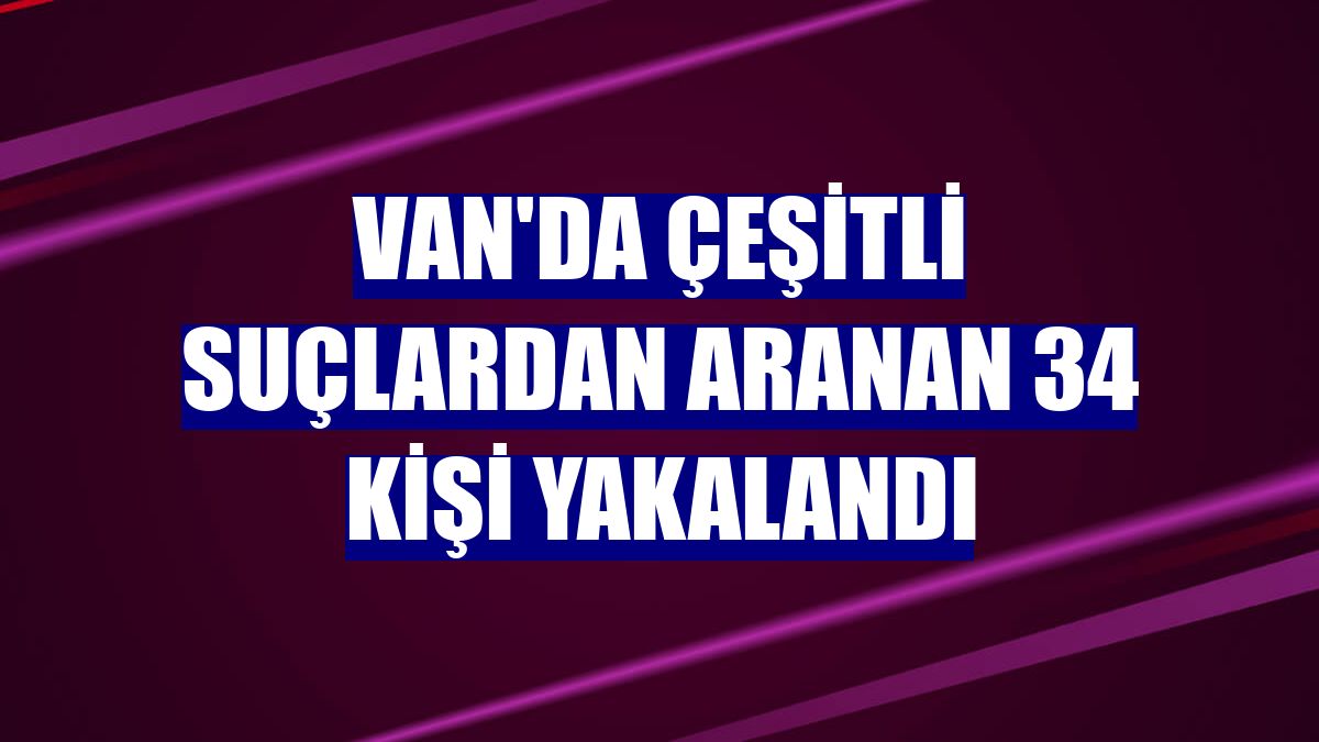 Van'da çeşitli suçlardan aranan 34 kişi yakalandı