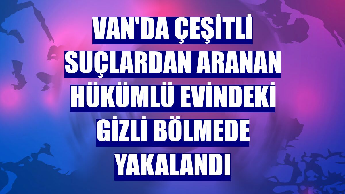 Van'da çeşitli suçlardan aranan hükümlü evindeki gizli bölmede yakalandı