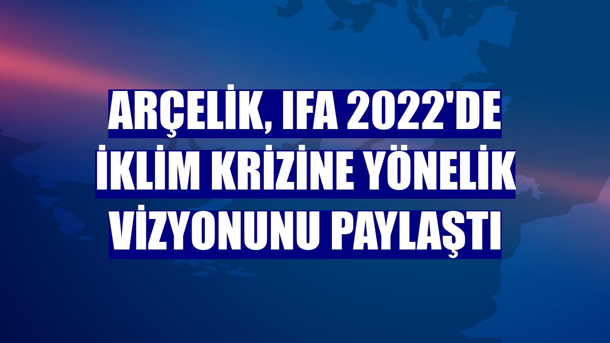 Arçelik, IFA 2022'de iklim krizine yönelik vizyonunu paylaştı
