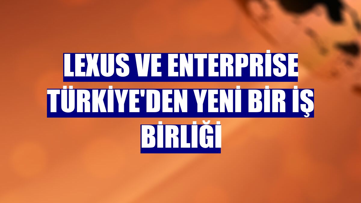 Lexus ve Enterprise Türkiye'den yeni bir iş birliği