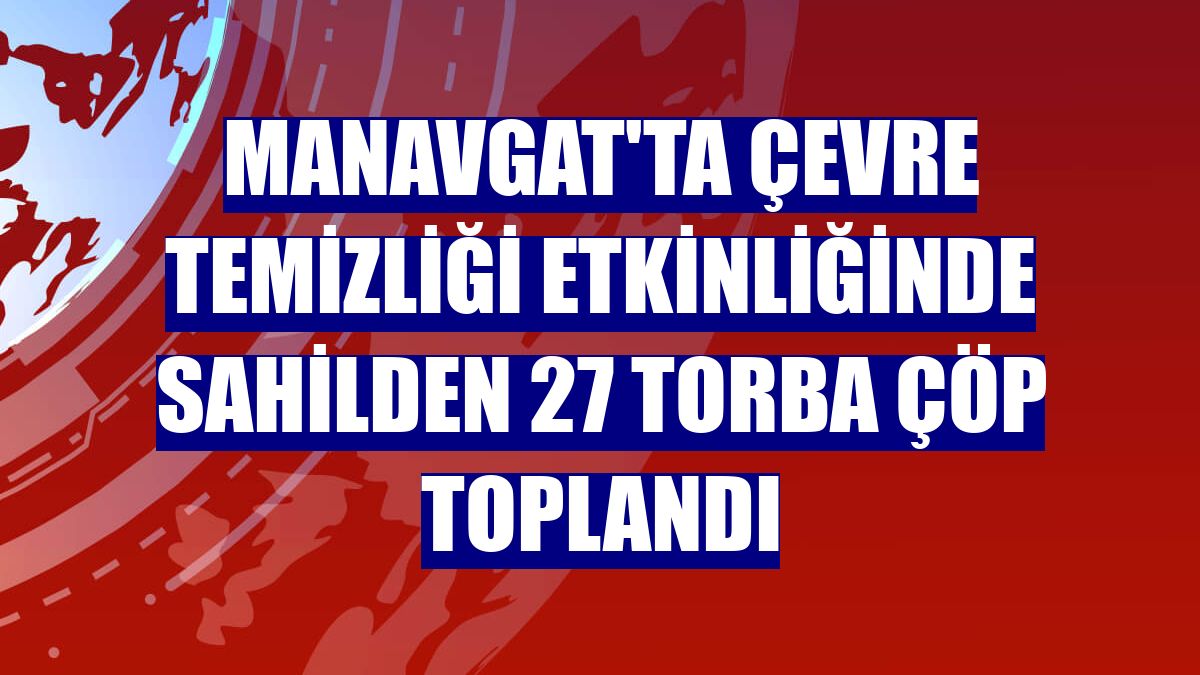 Manavgat'ta çevre temizliği etkinliğinde sahilden 27 torba çöp toplandı