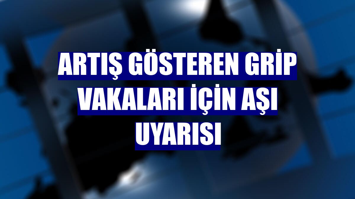 Artış gösteren grip vakaları için aşı uyarısı