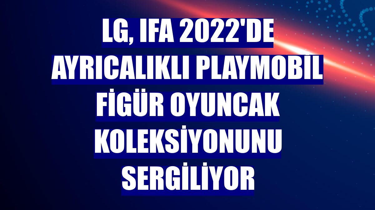 LG, IFA 2022'de ayrıcalıklı Playmobil Figür Oyuncak Koleksiyonunu sergiliyor