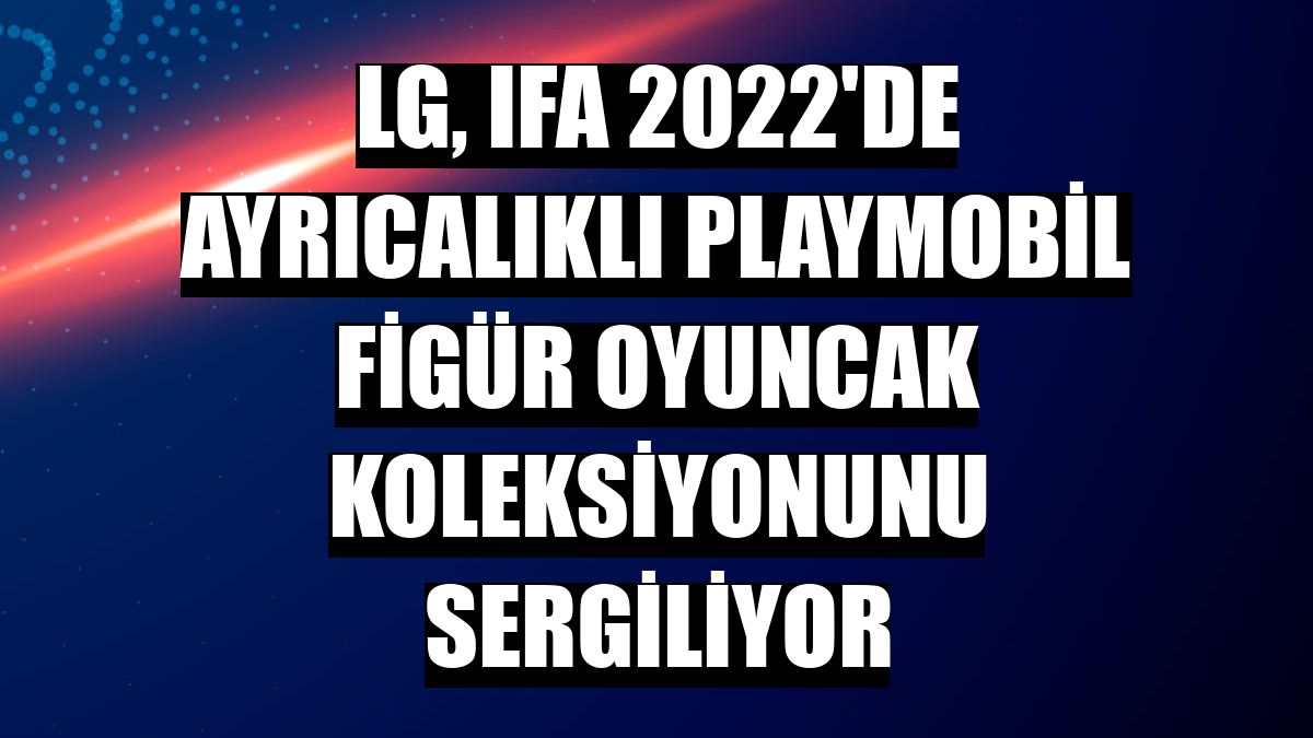 LG, IFA 2022'de ayrıcalıklı Playmobil Figür Oyuncak Koleksiyonunu sergiliyor