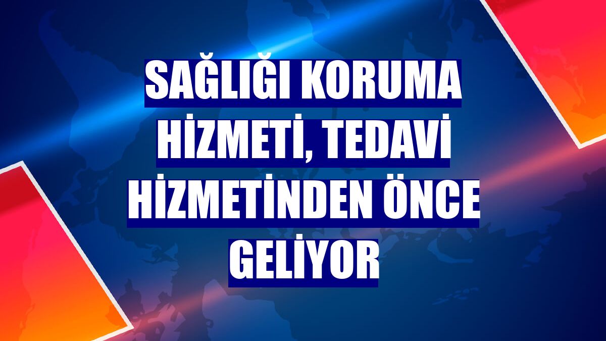 Sağlığı koruma hizmeti, tedavi hizmetinden önce geliyor